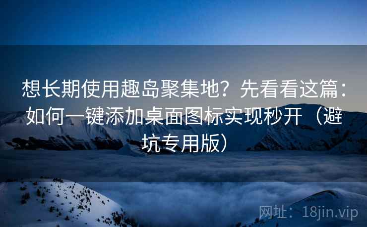 想长期使用趣岛聚集地？先看看这篇：如何一键添加桌面图标实现秒开（避坑专用版）
