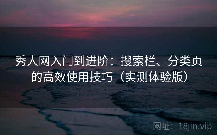 秀人网入门到进阶：搜索栏、分类页的高效使用技巧（实测体验版）