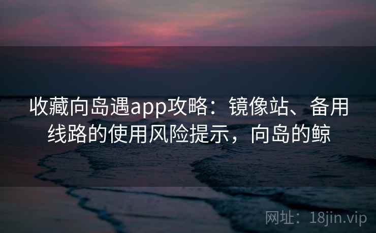 收藏向岛遇app攻略：镜像站、备用线路的使用风险提示，向岛的鲸