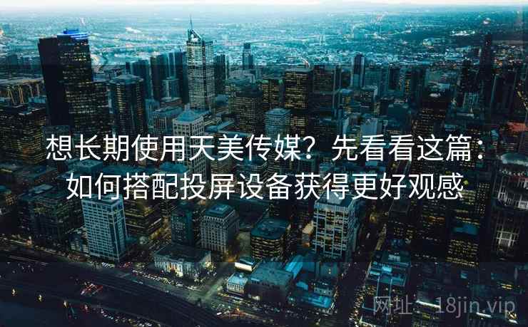 想长期使用天美传媒？先看看这篇：如何搭配投屏设备获得更好观感