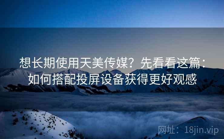 想长期使用天美传媒？先看看这篇：如何搭配投屏设备获得更好观感