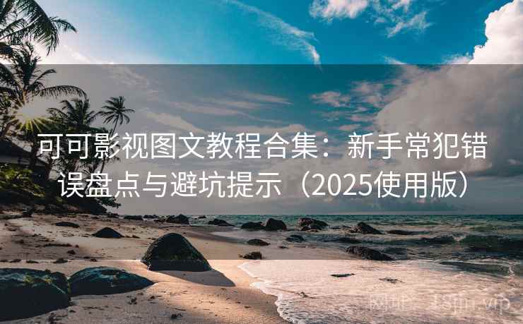 可可影视图文教程合集：新手常犯错误盘点与避坑提示（2025使用版）