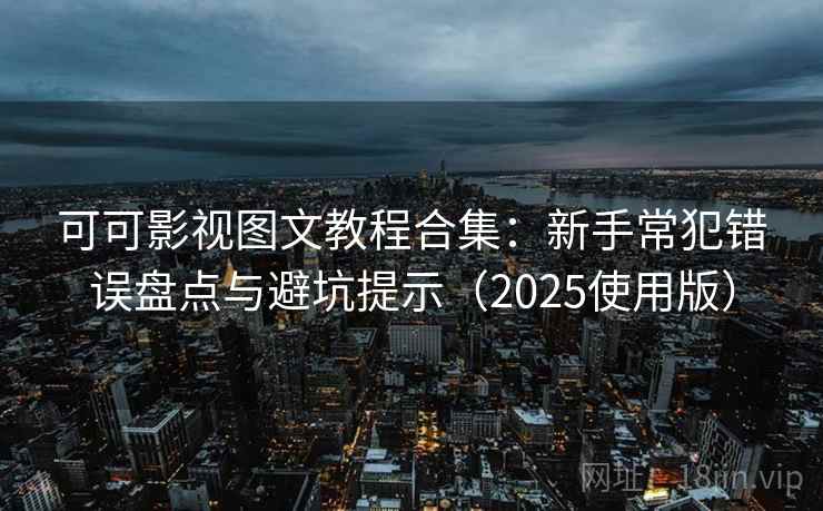 可可影视图文教程合集：新手常犯错误盘点与避坑提示（2025使用版）