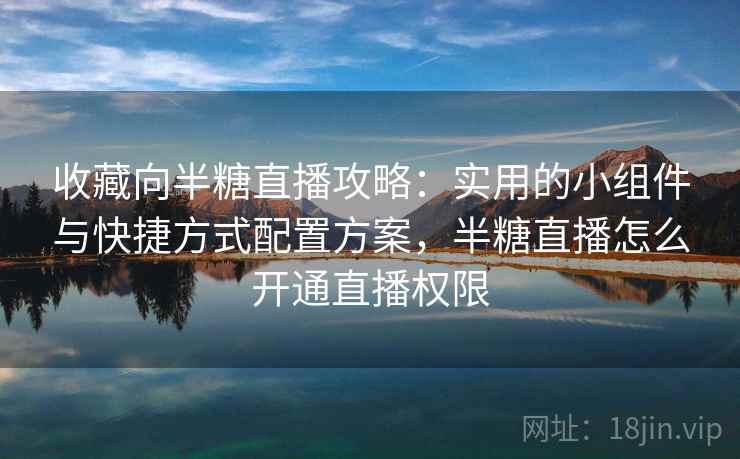 收藏向半糖直播攻略：实用的小组件与快捷方式配置方案，半糖直播怎么开通直播权限