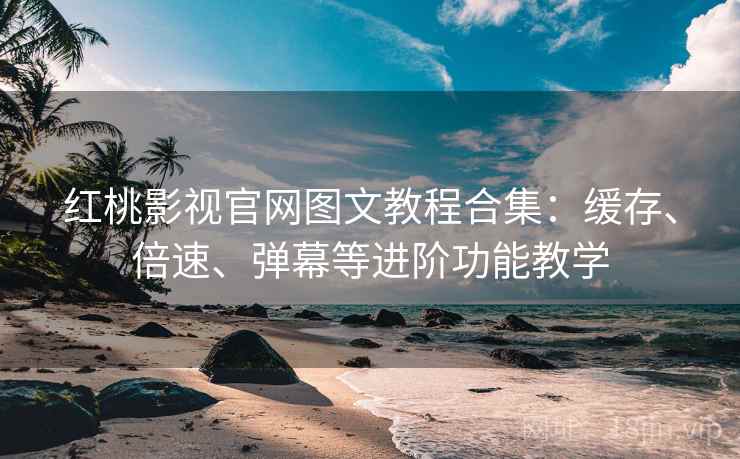红桃影视官网图文教程合集：缓存、倍速、弹幕等进阶功能教学