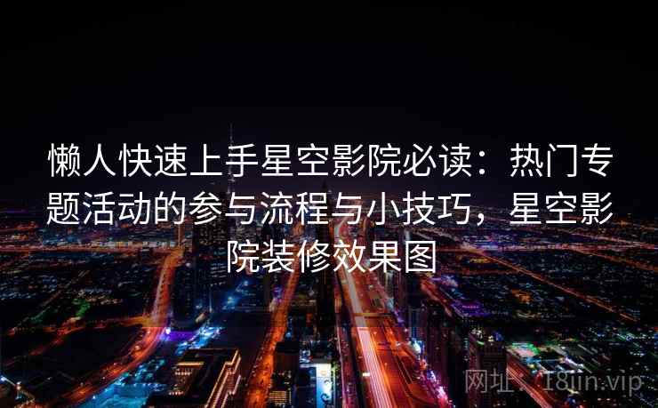 懒人快速上手星空影院必读：热门专题活动的参与流程与小技巧，星空影院装修效果图