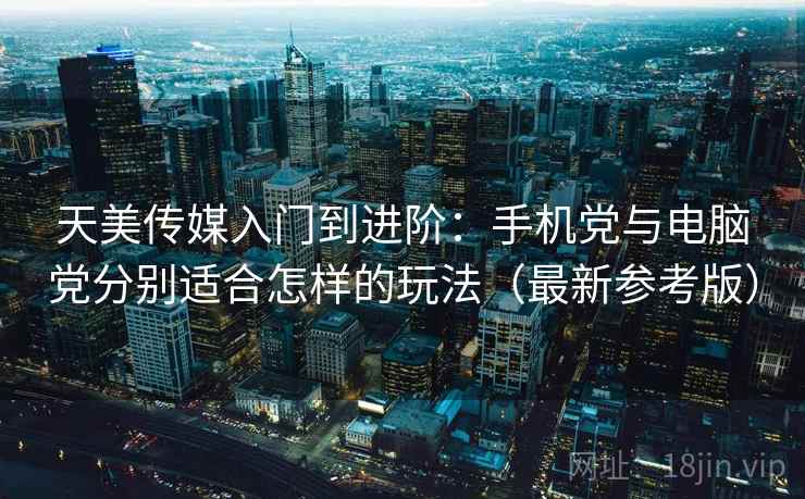 天美传媒入门到进阶：手机党与电脑党分别适合怎样的玩法（最新参考版）