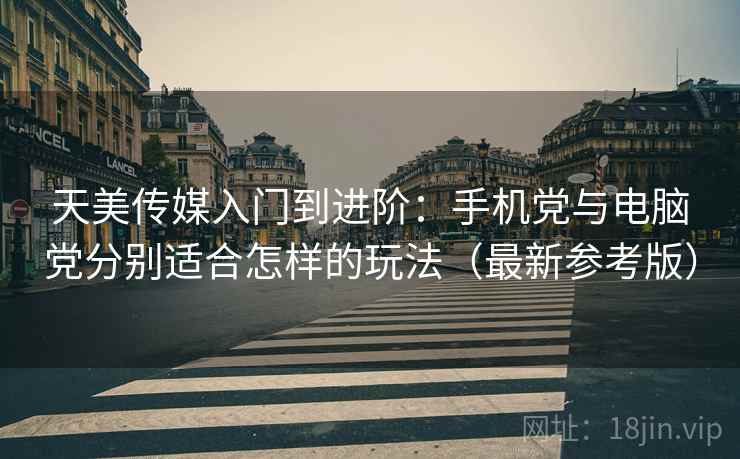 天美传媒入门到进阶：手机党与电脑党分别适合怎样的玩法（最新参考版）