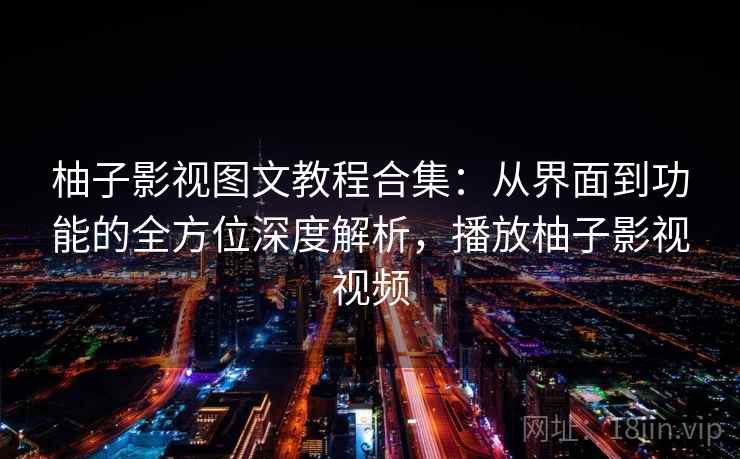 柚子影视图文教程合集：从界面到功能的全方位深度解析，播放柚子影视视频