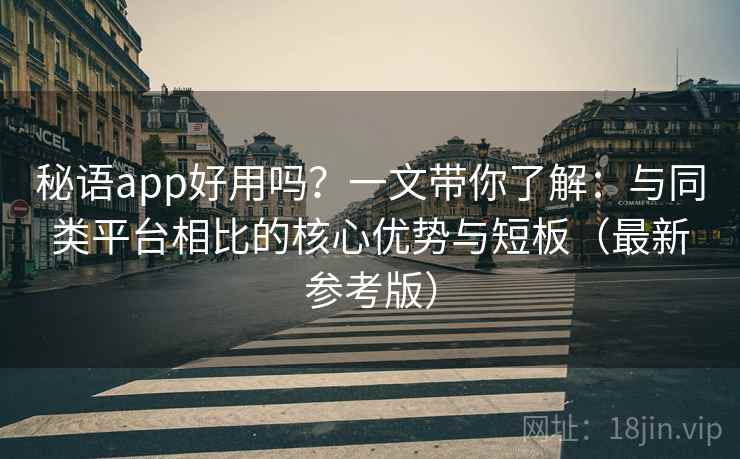 秘语app好用吗？一文带你了解：与同类平台相比的核心优势与短板（最新参考版）