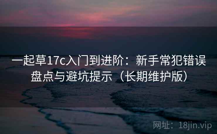 一起草17c入门到进阶：新手常犯错误盘点与避坑提示（长期维护版）