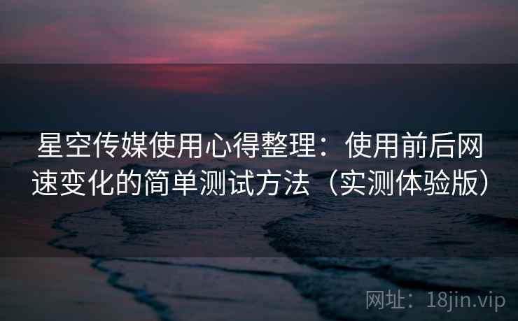 星空传媒使用心得整理：使用前后网速变化的简单测试方法（实测体验版）