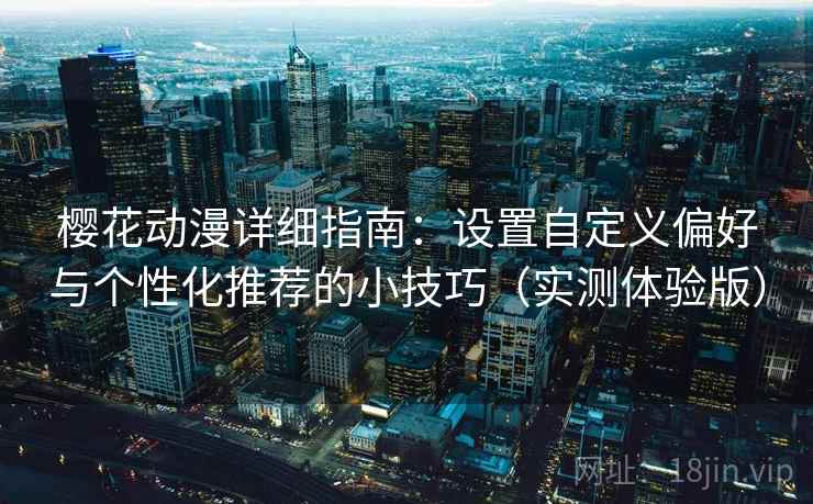 樱花动漫详细指南：设置自定义偏好与个性化推荐的小技巧（实测体验版）