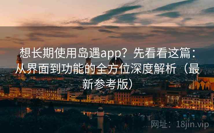 想长期使用岛遇app？先看看这篇：从界面到功能的全方位深度解析（最新参考版）