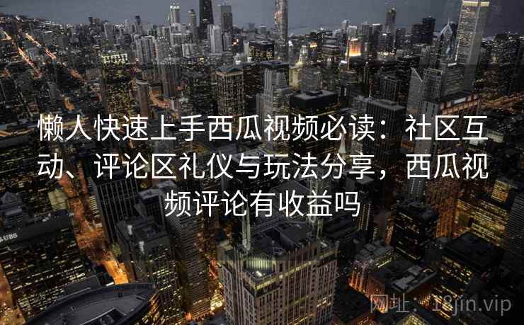懒人快速上手西瓜视频必读：社区互动、评论区礼仪与玩法分享，西瓜视频评论有收益吗