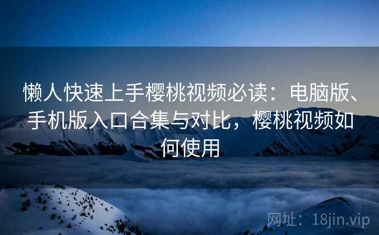 懒人快速上手樱桃视频必读：电脑版、手机版入口合集与对比，樱桃视频如何使用