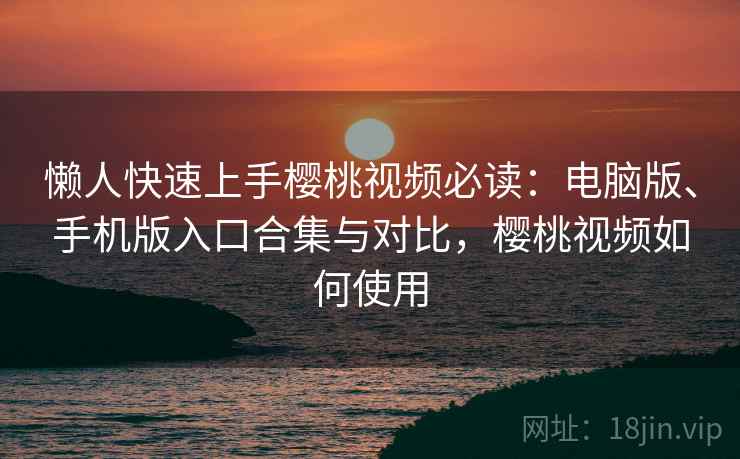 懒人快速上手樱桃视频必读：电脑版、手机版入口合集与对比，樱桃视频如何使用