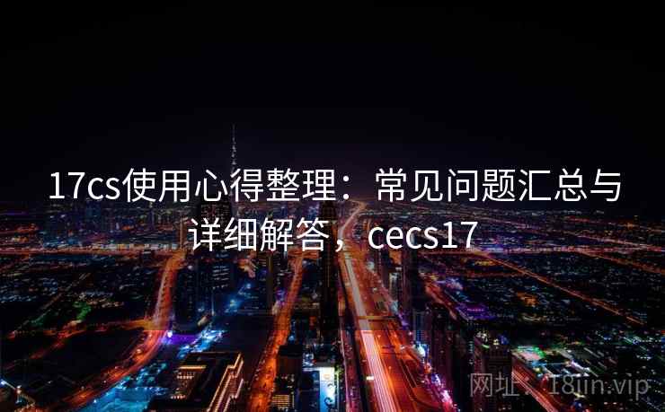 17cs使用心得整理：常见问题汇总与详细解答，cecs17