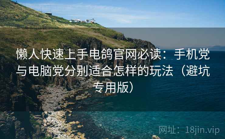 懒人快速上手电鸽官网必读：手机党与电脑党分别适合怎样的玩法（避坑专用版）