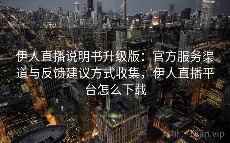 伊人直播说明书升级版：官方服务渠道与反馈建议方式收集，伊人直播平台怎么下载
