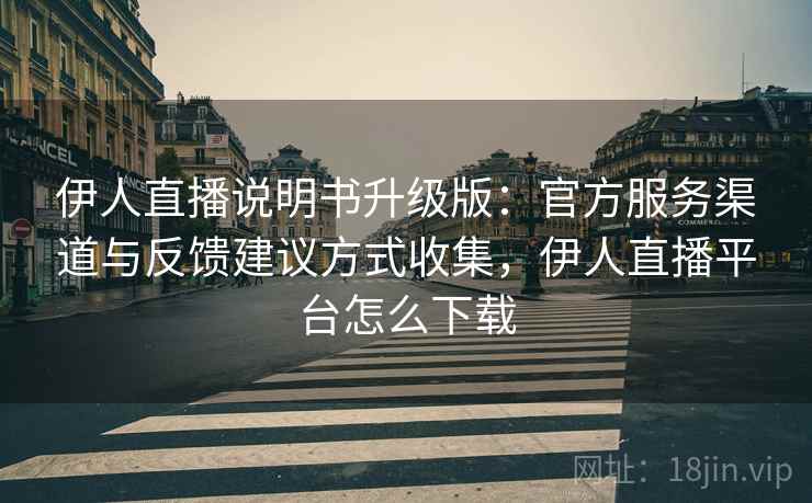 伊人直播说明书升级版：官方服务渠道与反馈建议方式收集，伊人直播平台怎么下载