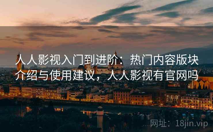 人人影视入门到进阶：热门内容版块介绍与使用建议，人人影视有官网吗