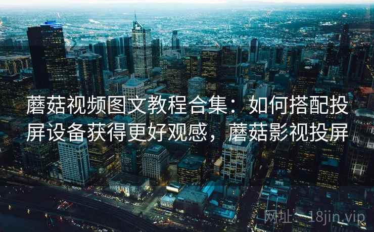 蘑菇视频图文教程合集：如何搭配投屏设备获得更好观感，蘑菇影视投屏