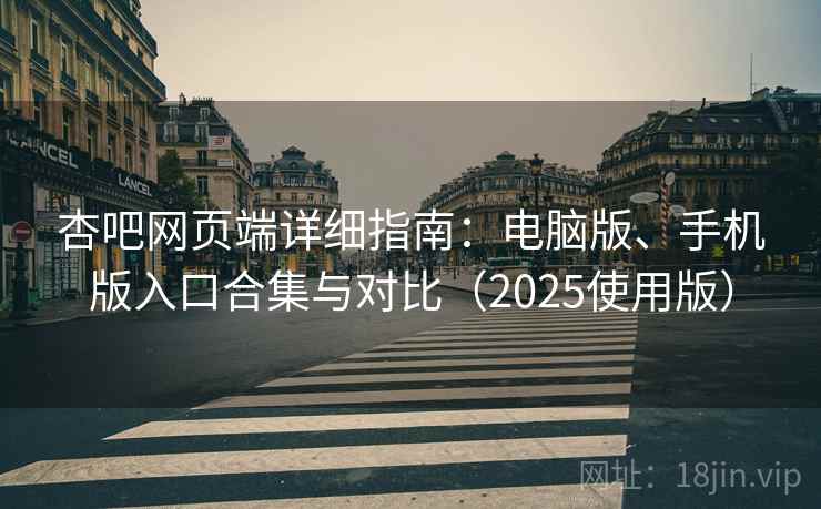 杏吧网页端详细指南：电脑版、手机版入口合集与对比（2025使用版）
