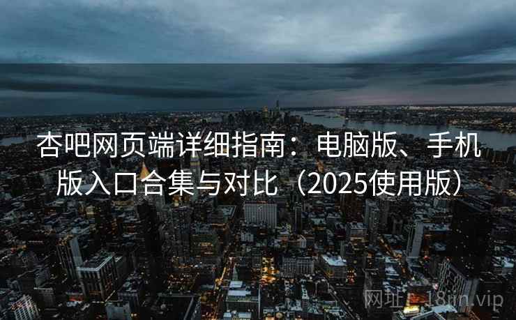 杏吧网页端详细指南：电脑版、手机版入口合集与对比（2025使用版）