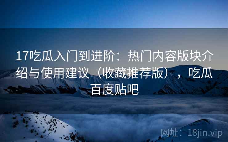 17吃瓜入门到进阶：热门内容版块介绍与使用建议（收藏推荐版），吃瓜百度贴吧