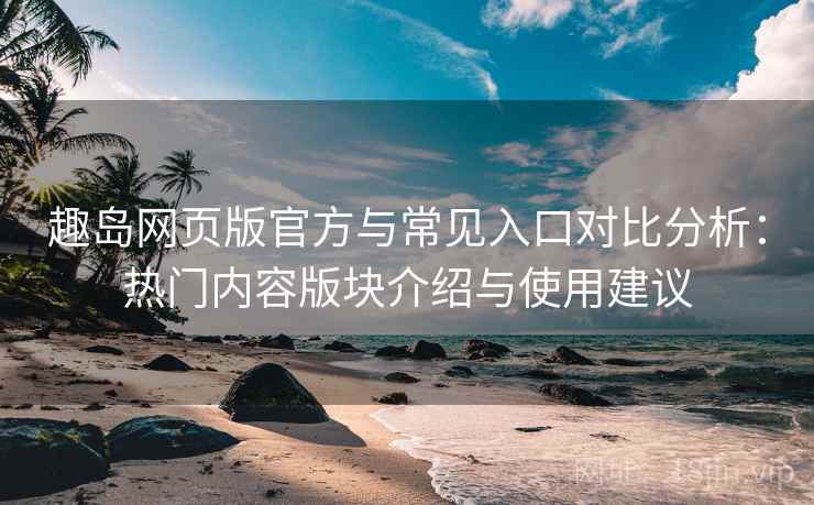 趣岛网页版官方与常见入口对比分析：热门内容版块介绍与使用建议