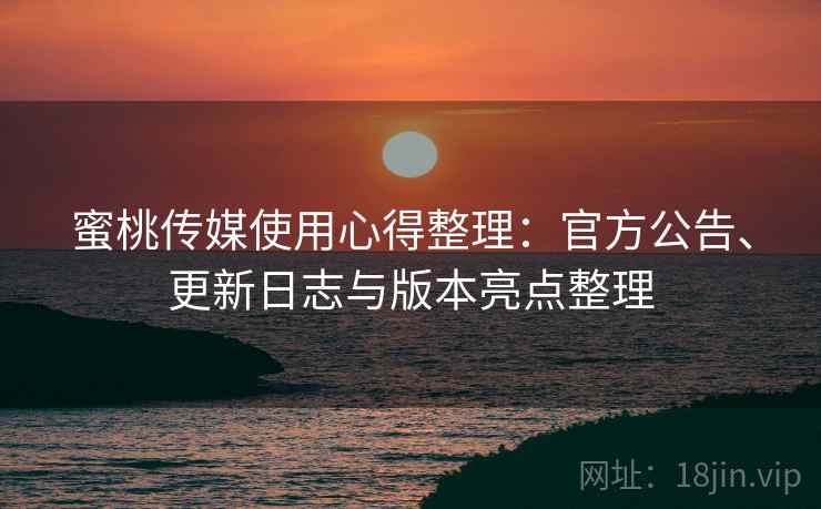 蜜桃传媒使用心得整理：官方公告、更新日志与版本亮点整理