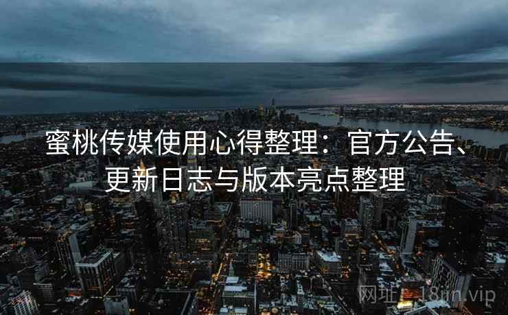蜜桃传媒使用心得整理：官方公告、更新日志与版本亮点整理