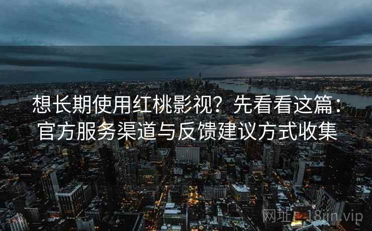 想长期使用红桃影视？先看看这篇：官方服务渠道与反馈建议方式收集