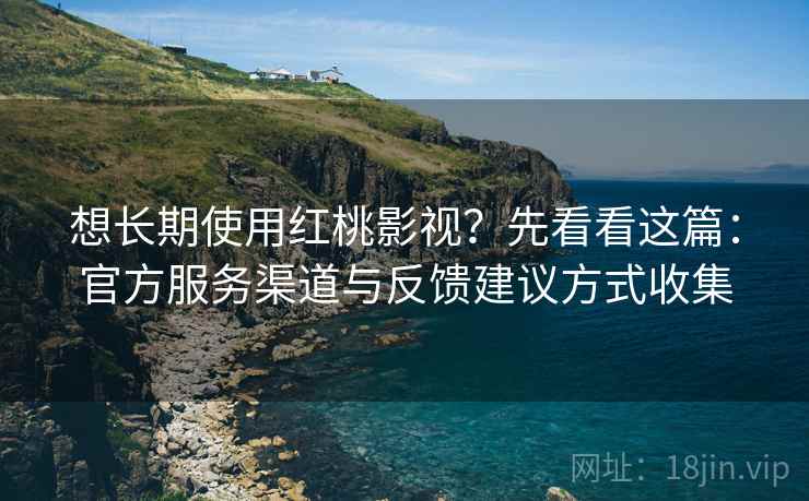 想长期使用红桃影视？先看看这篇：官方服务渠道与反馈建议方式收集