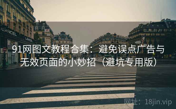91网图文教程合集：避免误点广告与无效页面的小妙招（避坑专用版）