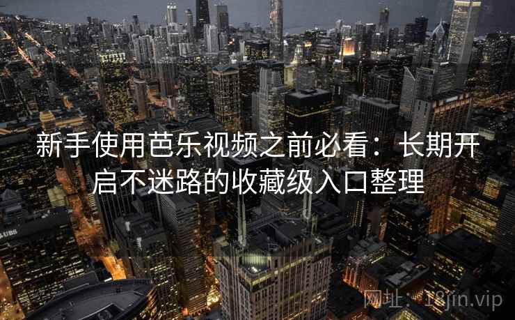 新手使用芭乐视频之前必看：长期开启不迷路的收藏级入口整理