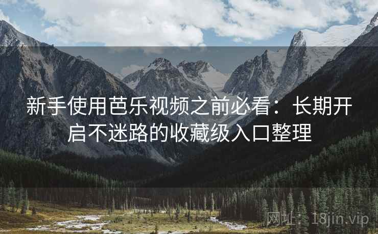 新手使用芭乐视频之前必看：长期开启不迷路的收藏级入口整理