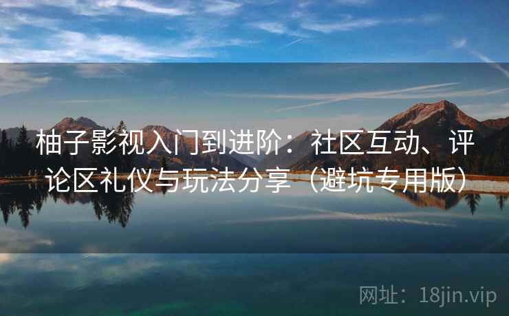 柚子影视入门到进阶：社区互动、评论区礼仪与玩法分享（避坑专用版）