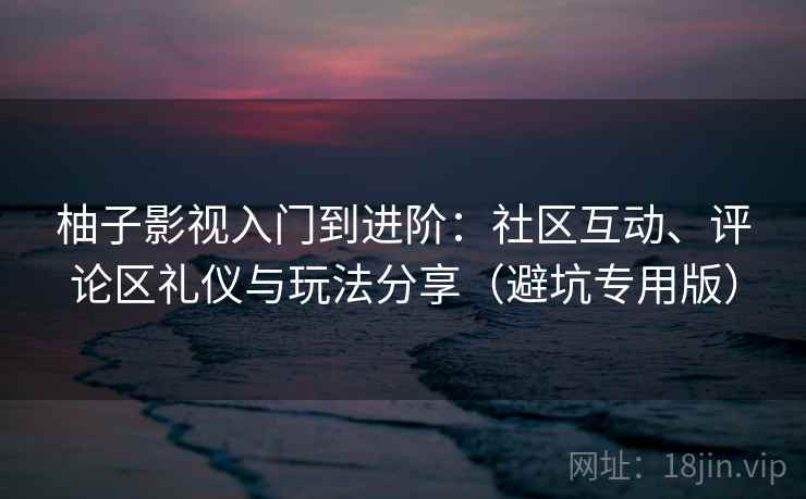 柚子影视入门到进阶：社区互动、评论区礼仪与玩法分享（避坑专用版）