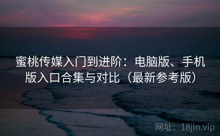 蜜桃传媒入门到进阶：电脑版、手机版入口合集与对比（最新参考版）