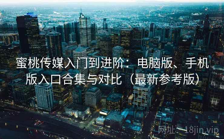 蜜桃传媒入门到进阶：电脑版、手机版入口合集与对比（最新参考版）