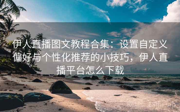 伊人直播图文教程合集：设置自定义偏好与个性化推荐的小技巧，伊人直播平台怎么下载