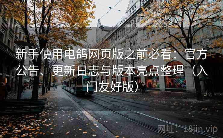 新手使用电鸽网页版之前必看：官方公告、更新日志与版本亮点整理（入门友好版）