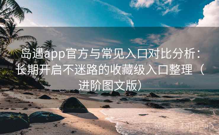 岛遇app官方与常见入口对比分析：长期开启不迷路的收藏级入口整理（进阶图文版）