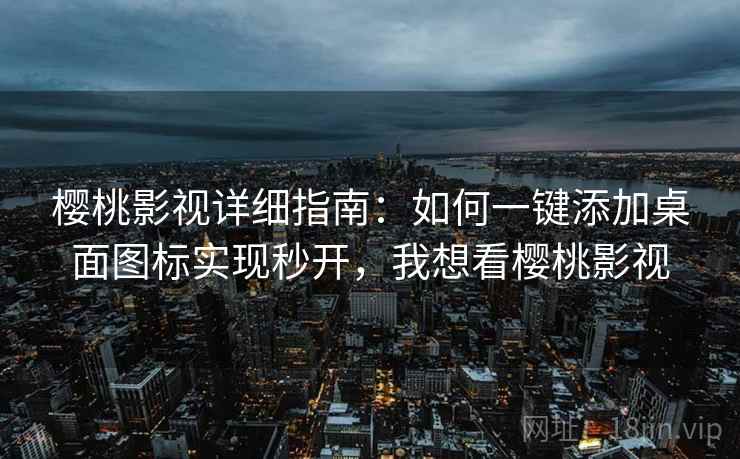 樱桃影视详细指南：如何一键添加桌面图标实现秒开，我想看樱桃影视