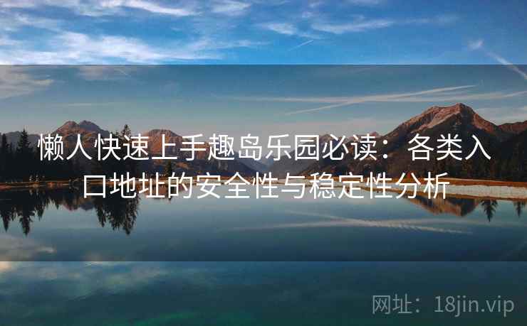 懒人快速上手趣岛乐园必读：各类入口地址的安全性与稳定性分析