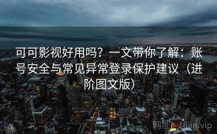 可可影视好用吗？一文带你了解：账号安全与常见异常登录保护建议（进阶图文版）