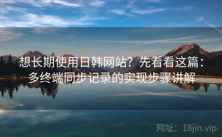 想长期使用日韩网站？先看看这篇：多终端同步记录的实现步骤讲解