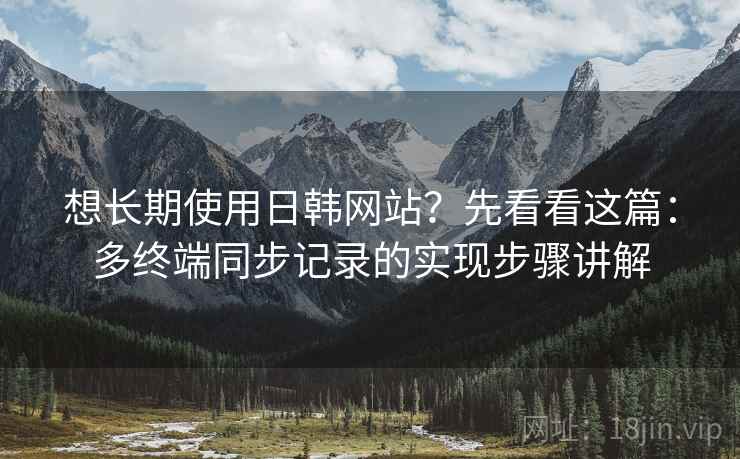 想长期使用日韩网站？先看看这篇：多终端同步记录的实现步骤讲解